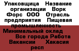 Упаковщица › Название организации ­ Ворк Форс, ООО › Отрасль предприятия ­ Пищевая промышленность › Минимальный оклад ­ 24 000 - Все города Работа » Вакансии   . Хакасия респ.